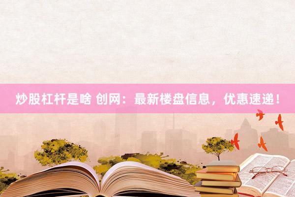 炒股杠杆是啥 创网:最新楼盘信息,优惠速递!