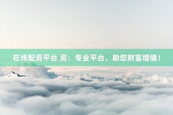 在线配资平台 资:专业平台,助您财富增值!