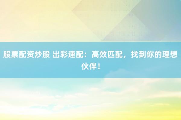 股票配资炒股 出彩速配:高效匹配,找到你的理想伙伴!