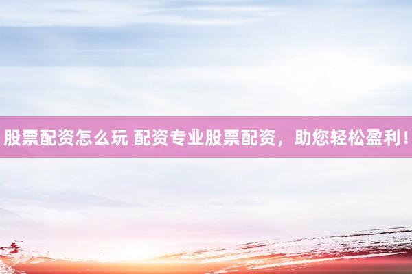 股票配资怎么玩 配资专业股票配资,助您轻松盈利!
