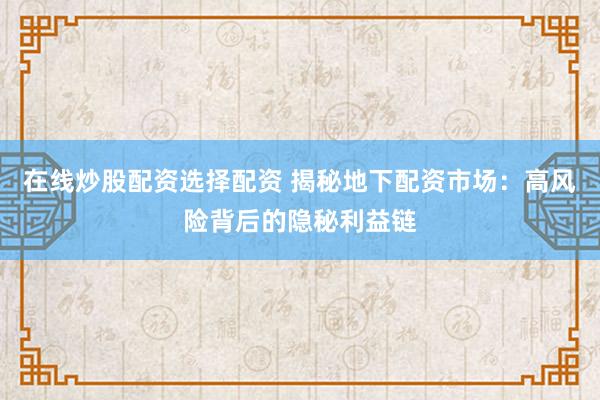 在线炒股配资选择配资 揭秘地下配资市场:高风险背后的隐秘利益链