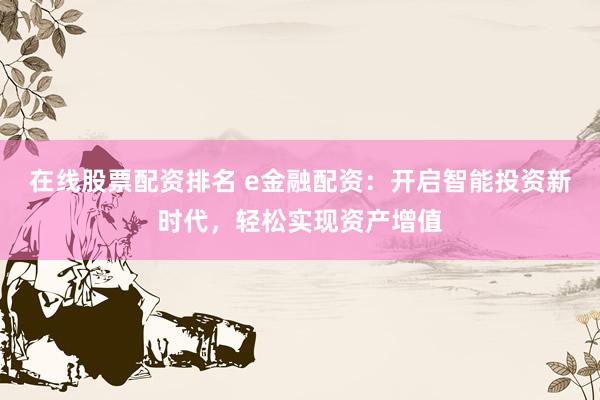 在线股票配资排名 e金融配资:开启智能投资新时代,轻松实现资产增值