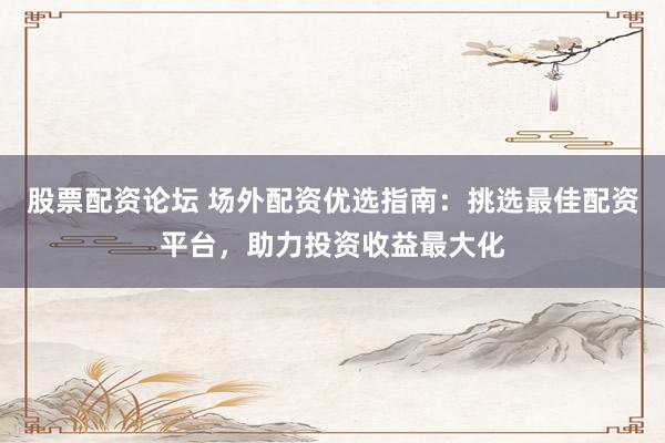 股票配资论坛 场外配资优选指南:挑选最佳配资平台,助力投资收益最大化