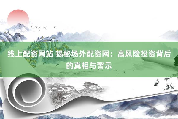 线上配资网站 揭秘场外配资网:高风险投资背后的真相与警示