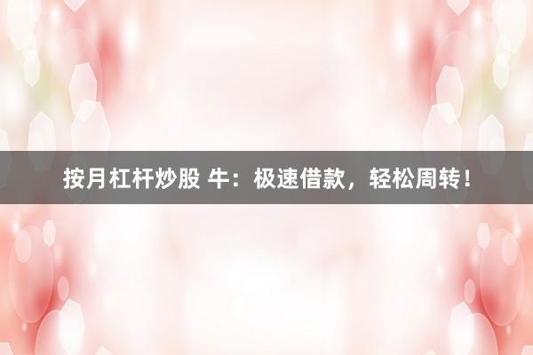 按月杠杆炒股 牛：极速借款，轻松周转！