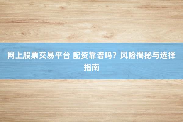 网上股票交易平台 配资靠谱吗?风险揭秘与选择指南