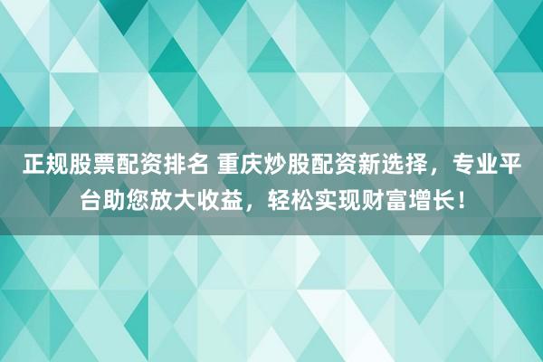 正规股票配资排名 重庆炒股配资新选择，专业平台助您放大收益，轻松实现财富增长！