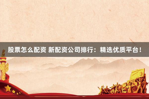 股票怎么配资 新配资公司排行：精选优质平台！