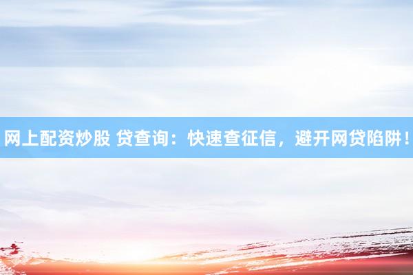 网上配资炒股 贷查询：快速查征信，避开网贷陷阱！