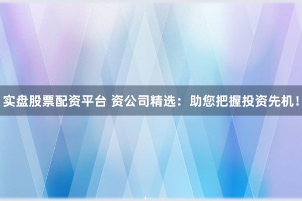 实盘股票配资平台 资公司精选：助您把握投资先机！