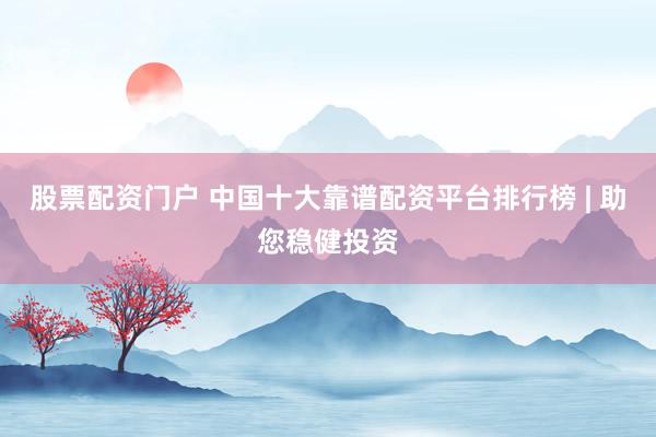 股票配资门户 中国十大靠谱配资平台排行榜 | 助您稳健投资