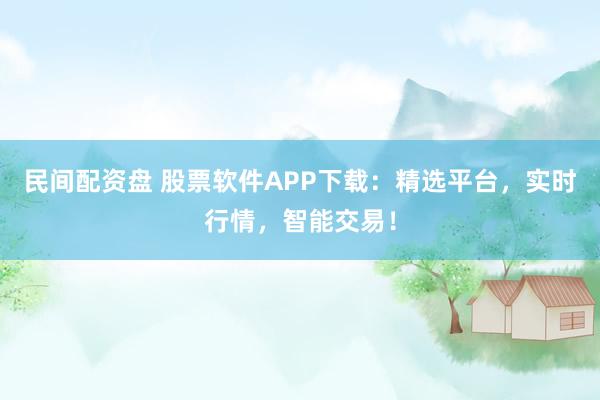 民间配资盘 股票软件APP下载：精选平台，实时行情，智能交易！