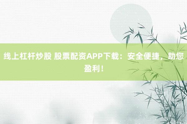线上杠杆炒股 股票配资APP下载：安全便捷，助您盈利！