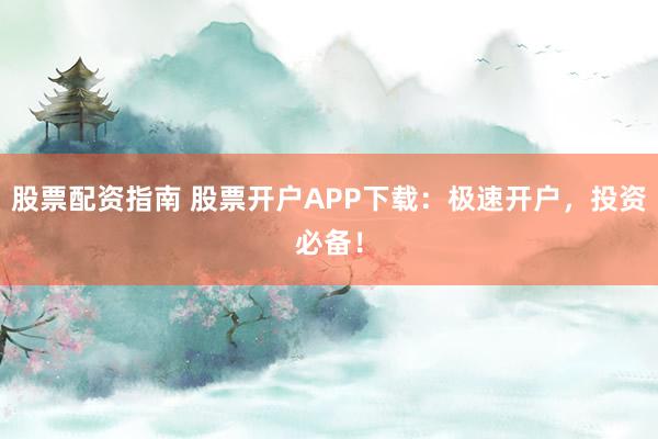 股票配资指南 股票开户APP下载：极速开户，投资必备！