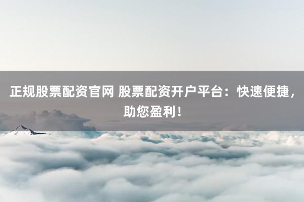 正规股票配资官网 股票配资开户平台:快速便捷,助您盈利!