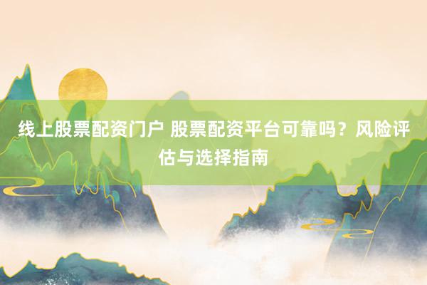 线上股票配资门户 股票配资平台可靠吗？风险评估与选择指南