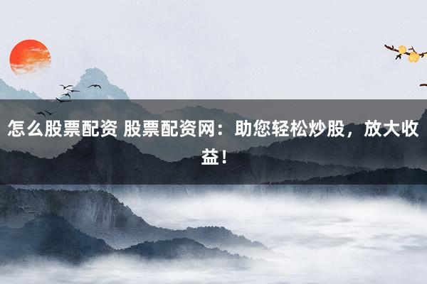 怎么股票配资 股票配资网：助您轻松炒股，放大收益！