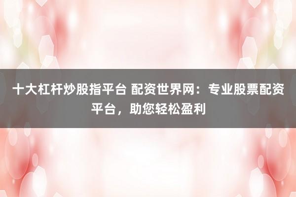 十大杠杆炒股指平台 配资世界网:专业股票配资平台,助您轻松盈利