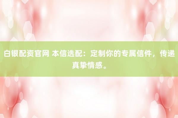 白银配资官网 本信选配：定制你的专属信件，传递真挚情感。