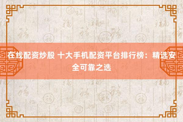在线配资炒股 十大手机配资平台排行榜:精选安全可靠之选