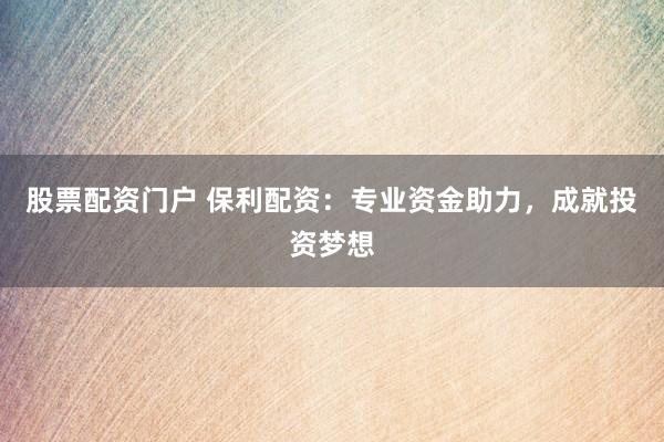 股票配资门户 保利配资:专业资金助力,成就投资梦想