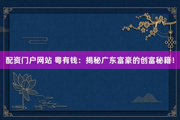 配资门户网站 粤有钱：揭秘广东富豪的创富秘籍！