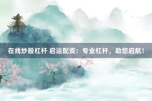 在线炒股杠杆 启运配资：专业杠杆，助您启航！