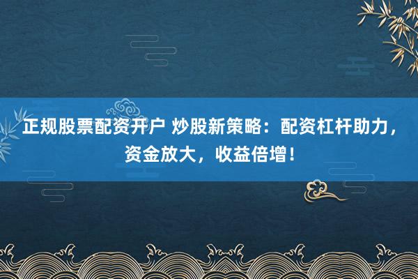正规股票配资开户 炒股新策略:配资杠杆助力,资金放大,收益倍增!