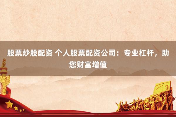 股票炒股配资 个人股票配资公司:专业杠杆,助您财富增值