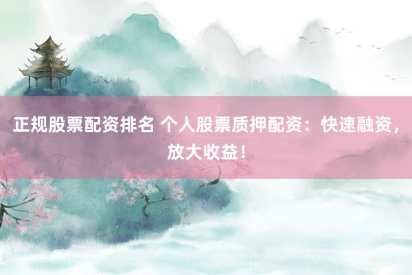 正规股票配资排名 个人股票质押配资:快速融资,放大收益!