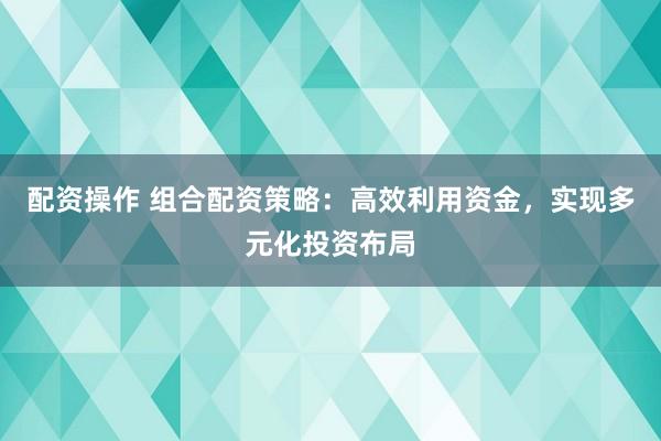 配资操作 组合配资策略:高效利用资金,实现多元化投资布局
