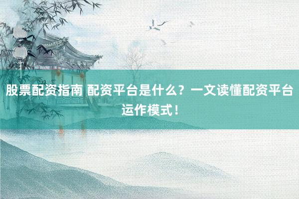 股票配资指南 配资平台是什么？一文读懂配资平台运作模式！