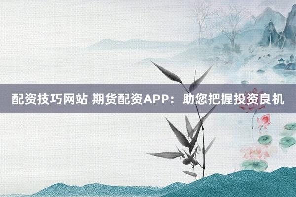 配资技巧网站 期货配资APP：助您把握投资良机