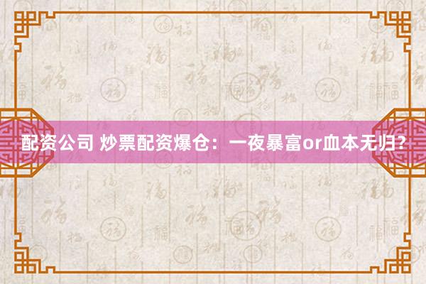 配资公司 炒票配资爆仓：一夜暴富or血本无归？