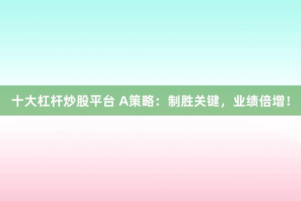 十大杠杆炒股平台 A策略：制胜关键，业绩倍增！