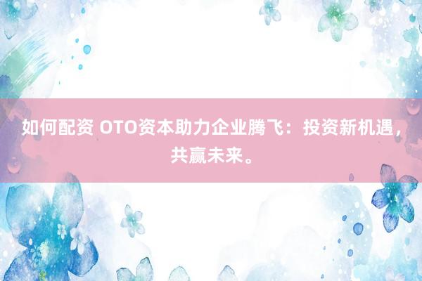 如何配资 OTO资本助力企业腾飞：投资新机遇，共赢未来。