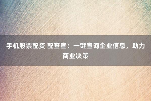 手机股票配资 配查查：一键查询企业信息，助力商业决策