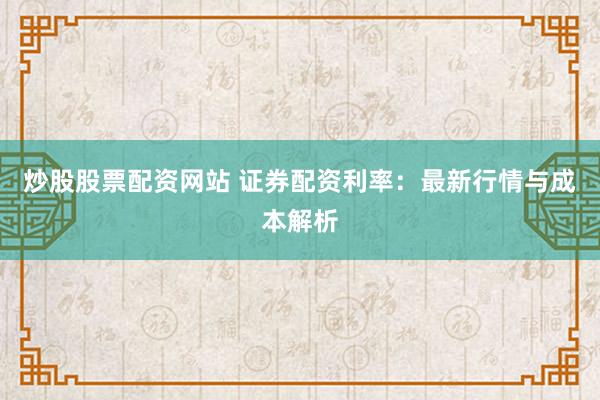 炒股股票配资网站 证券配资利率：最新行情与成本解析