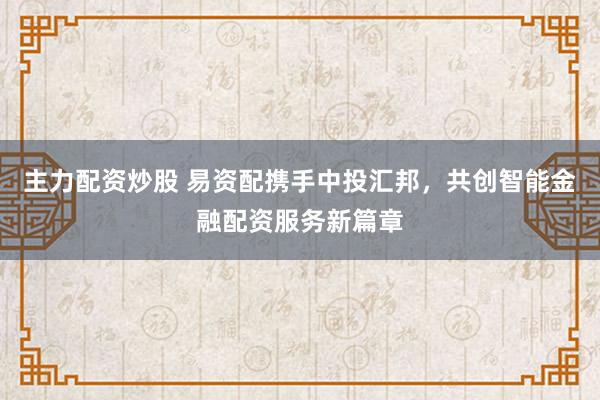 主力配资炒股 易资配携手中投汇邦,共创智能金融配资服务新篇章