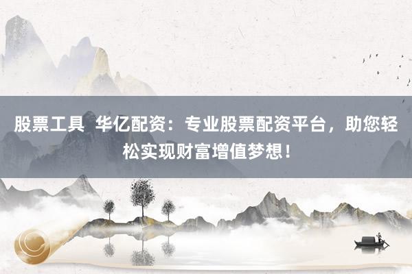 股票工具 华亿配资:专业股票配资平台,助您轻松实现财富增值梦想!