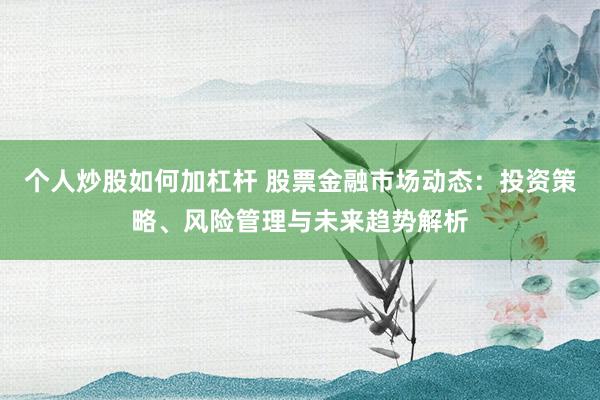 个人炒股如何加杠杆 股票金融市场动态:投资策略、风险管理与未来趋势解析