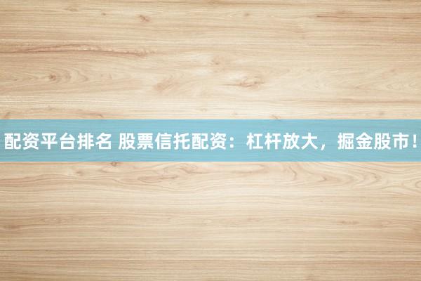 配资平台排名 股票信托配资:杠杆放大,掘金股市!