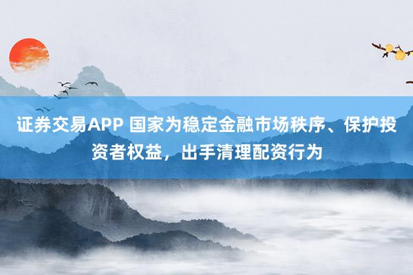 证券交易APP 国家为稳定金融市场秩序、保护投资者权益,出手清理配资行为