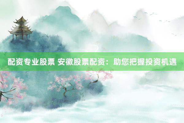 配资专业股票 安徽股票配资:助您把握投资机遇