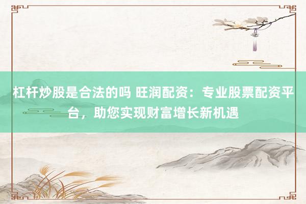 杠杆炒股是合法的吗 旺润配资:专业股票配资平台,助您实现财富增长新机遇