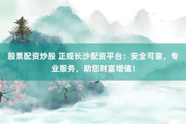 股票配资炒股 正规长沙配资平台:安全可靠,专业服务,助您财富增值!