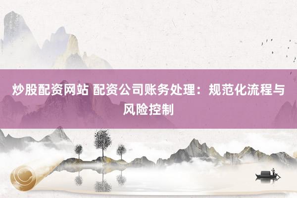 炒股配资网站 配资公司账务处理:规范化流程与风险控制