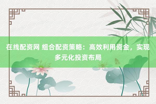 在线配资网 组合配资策略:高效利用资金,实现多元化投资布局