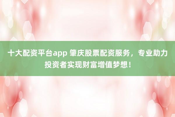 十大配资平台app 肇庆股票配资服务,专业助力投资者实现财富增值梦想!
