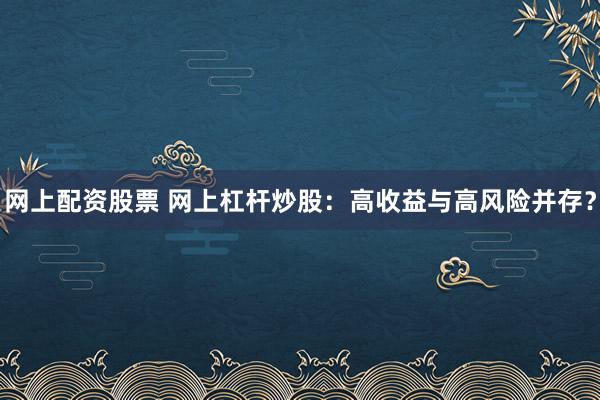 网上配资股票 网上杠杆炒股:高收益与高风险并存?